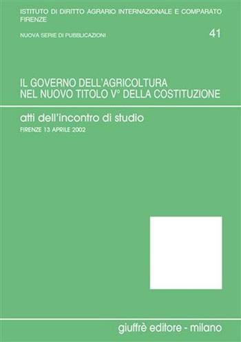 Il governo dell'agricoltura nel nuovo titolo V della Costituzione. Atti dell'Incontro di studio (Firenze, 13 aprile 2002)  - Libro Giuffrè 2003, Univ. Firenze-Ist. dir.agrario int.-comp. | Libraccio.it