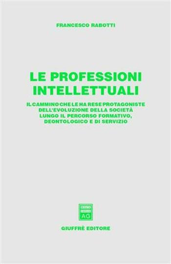 Le professioni intellettuali. Il cammino che le ha rese protagoniste dell'evoluzione della società lungo il percorso formativo, deontologico e di servizio - Francesco Rabotti - Libro Giuffrè 2003 | Libraccio.it