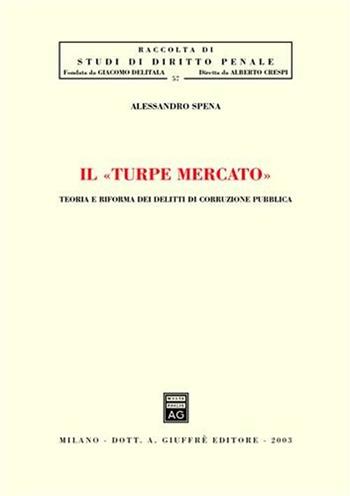 Il turpe mercato. Teoria e riforma dei delitti di corruzione pubblica - Alessandro Spena - Libro Giuffrè 2003, Studi di diritto penale | Libraccio.it
