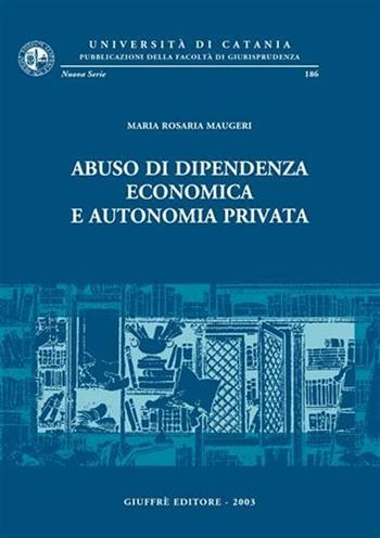 Abuso di dipendenza economica e autonomia privata - M. Rosaria Maugeri - Libro Giuffrè 2003, Univ. Catania-Fac. giurisprudenza. NS | Libraccio.it
