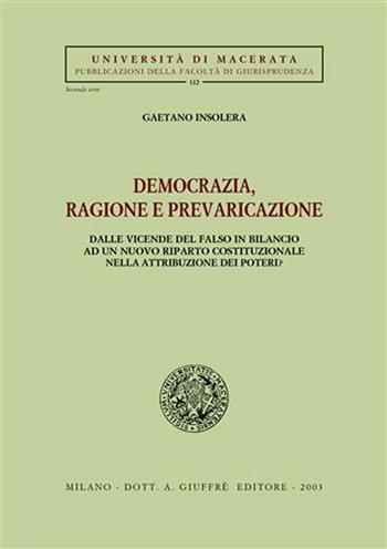 Democrazia, ragione e prevaricazione. Dalle vicende del falso in bilancio ad un nuovo riparto costituzionale nella attribuzione dei poteri? - Gaetano Insolera - Libro Giuffrè 2003, Univ. Macerata-Fac. giurispr. II serie | Libraccio.it