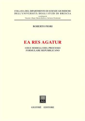 Ea res agatur. I due modelli del processo formulare repubblicano - Roberto Fiori - Libro Giuffrè 2003, Univ. Brescia-Dip. scienze giuridiche | Libraccio.it