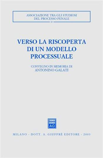 Verso la riscoperta di un modello processuale. Atti del Convegno in memoria di Antonino Galati (Caserta, 12-14 ottobre 2001)  - Libro Giuffrè 2003, Associazione tra gli studiosi del processo penale | Libraccio.it