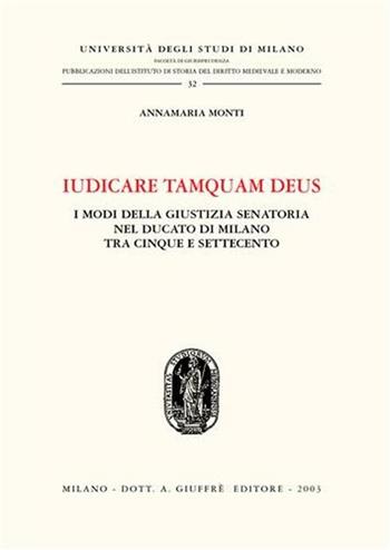 Iudicare tamquam deus. I modi della giustizia senatoria nel Ducato di Milano tra Cinque e Settecento - Annamaria Monti - Libro Giuffrè 2003, Univ. Milano-Ist. storia diritto italiano | Libraccio.it