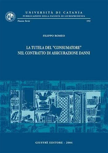 La tutela del «consumatore» nel contratto di assicurazione danni - Filippo Romeo - Libro Giuffrè 2004, Univ. Catania-Fac. giurisprudenza. NS | Libraccio.it