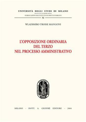 L' opposizione ordinaria del terzo nel processo amministrativo - Wladimiro Troise Mangoni - Libro Giuffrè 2004, Univ. Milano-Studi diritto pubbl. II seri | Libraccio.it