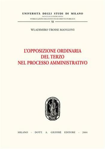 L' opposizione ordinaria del terzo nel processo amministrativo - Wladimiro Troise Mangoni - Libro Giuffrè 2004, Univ. Milano-Studi diritto pubbl. II seri | Libraccio.it