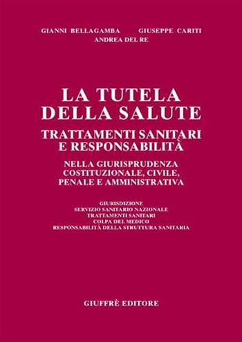 La tutela della salute. Trattamenti sanitari e responsabilità nella giurisprudenza costituzionale, civile, penale e amministrativa - Gianni Bellagamba, Giuseppe Cariti, Andrea Del Re - Libro Giuffrè 2004 | Libraccio.it