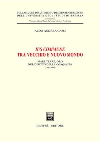 Ius commune tra vecchio e nuovo mondo. Mari, terre, oro nel diritto della conquista (1492-1680) - Aldo A. Cassi - Libro Giuffrè 2004, Univ. Brescia-Dip. scienze giuridiche | Libraccio.it