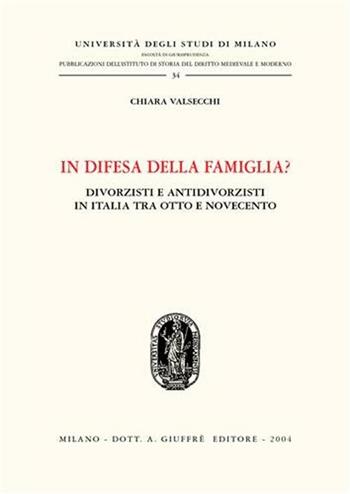 In difesa della famiglia? Divorzisti e antidivorzisti in Italia tra Otto e Novecento - Chiara Valsecchi - Libro Giuffrè 2004, Univ. Milano-Ist. storia diritto italiano | Libraccio.it