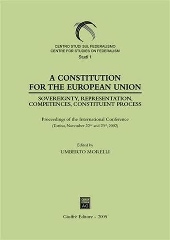 Constitution for the European Union. Sovereignty, representation, competences, constituent process. Proceedings of the International Conference (Torino, 2002) (A)  - Libro Giuffrè 2005, Centro studi sul federalismo. Studi | Libraccio.it