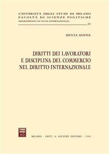 Diritti dei lavoratori e disciplina del commercio nel diritto internazionale - Silvia Sanna - Libro Giuffrè 2004, Univ. Milano-Fac. scienze politiche | Libraccio.it