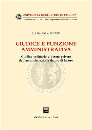 Giudice e funzione amministrativa. Giudice ordinario e potere privato dell'amministrazione datore di lavoro - Alessandra Pioggia - Libro Giuffrè 2004, Univ. Perugia-Istituzioni e diritto | Libraccio.it