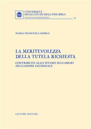 La meritevolezza della tutela richiesta. Contributo allo studio sull'abuso dell'azione giudiziale - Maria Francesca Ghirga - Libro Giuffrè 2004, Univ. Insubria-Fac. di giurisprudenza | Libraccio.it