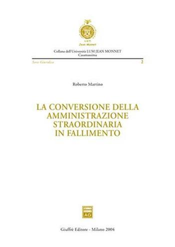 La conversione della amministrazione straordinaria in fallimento - Roberto Martino - Libro Giuffrè 2004, Università Lum Jean Monnet Casamassima. serie giuridica | Libraccio.it
