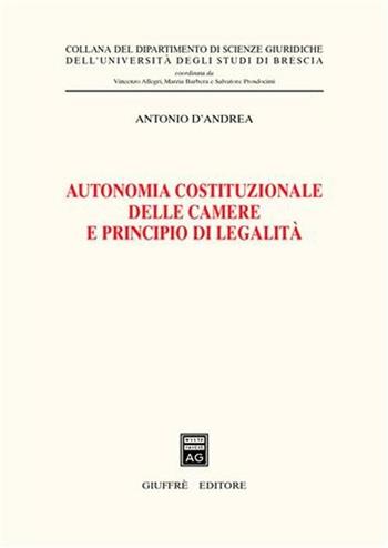 Autonomia costituzionale delle Camere e principio di legalità - Antonio D'Andrea - Libro Giuffrè 2004, Univ. Brescia-Dip. scienze giuridiche | Libraccio.it