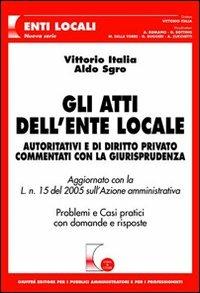 Gli atti dell'ente locale. Autoritativi e di diritto privato commentati con la giurisprudenza. Problemi e casi pratici con domande e risposte - Vittorio Italia, Aldo Sgro - Libro Giuffrè 2005, Cosa & come. Enti locali. Nuova serie | Libraccio.it