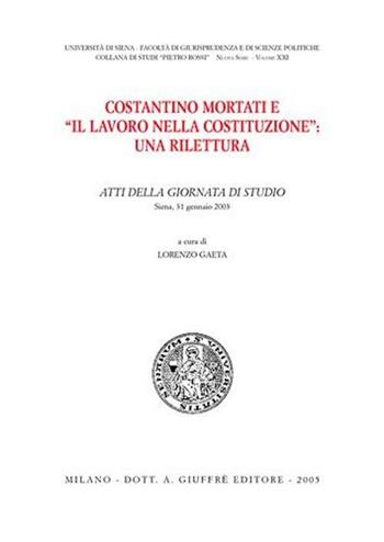 Costantino Mortati e «Il lavoro nella Costituzione»: una rilettura. Atti della Giornata di studio (Siena, 31 gennaio 2003)  - Libro Giuffrè 2005, Univ. Siena-Fac. di giurisprudenza. NS | Libraccio.it