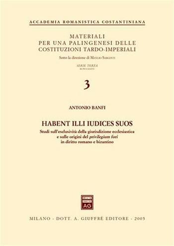 Habent illi iudices suos. Studi sull'esclusività della giurisdizione ecclesiastica e sulle origini del privilegium fori in diritto romano e bizantino - Antonio Banfi - Libro Giuffrè 2005, Accademia romanistica costantiniana | Libraccio.it