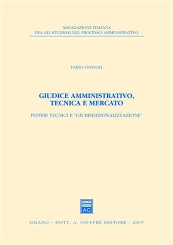 Giudice amministrativo, tecnica e mercato. Poteri tecnici e «giurisdizionalizzazione» - Fabio Cintioli - Libro Giuffrè 2005, Ass. italiana studiosi processo amministr | Libraccio.it