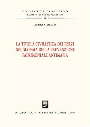 La tutela civilistica dei terzi nel sistema della prevenzione patrimoniale antimafia - Andrea Aiello - Libro Giuffrè 2005, Univ. Palermo-Fac. di giurisprudenza | Libraccio.it