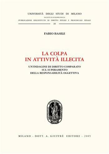 La colpa in attività illecita. Un'indagine di diritto comparato sul superamento della responsabilità oggettiva - Fabio Basile - Libro Giuffrè 2005, Univ. Milano-Fac. Giur.-Ist. dir. penale | Libraccio.it