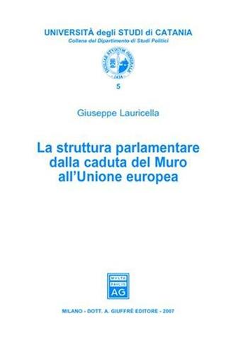 La struttura parlamentare dalla caduta del Muro all'Unione Europea - Giuseppe Lauricella - Libro Giuffrè 2007, Univ. Catania-Dip. di studi politici | Libraccio.it