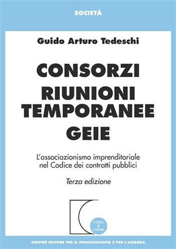 Consorzi, riunioni temporanee, Geie. L'associazionismo imprenditoriale nel codice dei contratti pubblici - Guido A. Tedeschi - Libro Giuffrè 2007, Cosa & come. Società | Libraccio.it