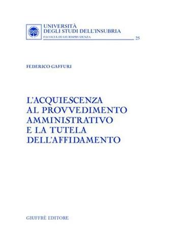 L' acquiescenza al provvedimento amministrativo e la tutela dell'affidamento - Federico Gaffuri - Libro Giuffrè 2006, Univ. Insubria-Fac. di giurisprudenza | Libraccio.it
