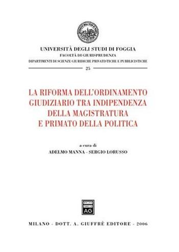 La riforma dell'ordinamento giudiziario tra indipendenza della magistratura e primato della politica  - Libro Giuffrè 2006, Univ. Foggia-Fac. di giurisprudenza | Libraccio.it