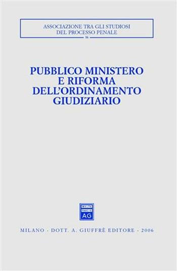 Pubblico ministero e riforma dell'ordinamento giudiziario. Atti del Convegno (Udine, 22-24 ottobre 2004)  - Libro Giuffrè 2006, Associazione tra gli studiosi del processo penale | Libraccio.it