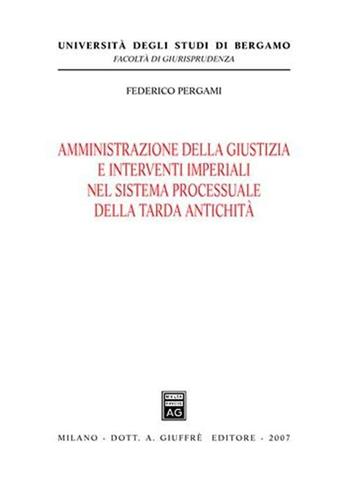 Amministrazione della giustizia e interventi imperiali nel sistema processuale della tarda antichità - Federico Pergami - Libro Giuffrè 2007, Univ. Bergamo-Fac. di giurisprudenza | Libraccio.it