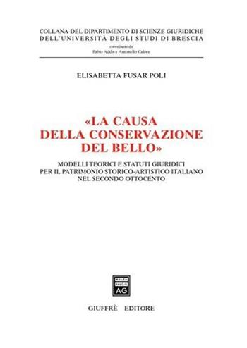 «La causa della conservazione del bello». Modelli teorici e statuti giuridici per il patrimonio storico-artistico italiano nel secondo Ottocento - Elisabetta Fusar Poli - Libro Giuffrè 2006, Univ. Brescia-Dip. scienze giuridiche | Libraccio.it