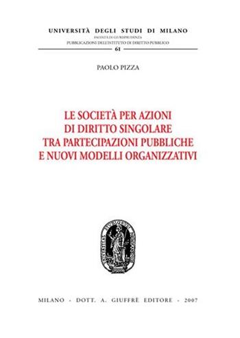 Le società per azioni di diritto singolare tra partecipazioni pubbliche e nuovi modelli organizzativi - Paolo Pizza - Libro Giuffrè 2007, Univ. Milano-Studi diritto pubbl. II seri | Libraccio.it