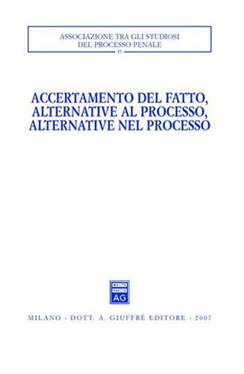 Accertamento del fatto, alternative al processo, alternative nel processo. Atti del Convegno (Urbino, 23-24 settembre 2005)  - Libro Giuffrè 2007, Associazione tra gli studiosi del processo penale | Libraccio.it