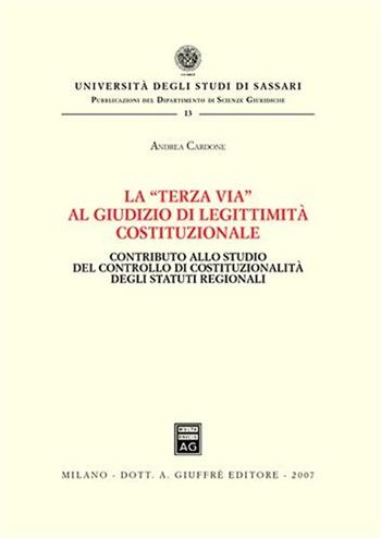 La «terza via» al giudizio di legittimità costituzionale. Contributo allo studio del controllo di costituzionalità degli statuti regionali - Andrea Cardone - Libro Giuffrè 2007, Univ. Sassari-Dip. Scienze giuridiche | Libraccio.it