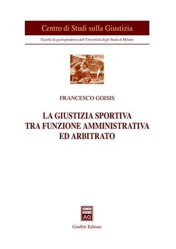 La giustizia sportiva tra funzione amministrativa ed arbitrato - Francesco Goisis - Libro Giuffrè 2007, Univ. Milano-Centro studi sulla giustizia | Libraccio.it