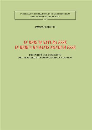 In rerum natura esse in rebus humanis nondum esse. L'identità del concepito nel pensiero giurisprudenziale classico - Paolo Ferretti - Libro Giuffrè 2008, Univ. Trieste-Fac. giuridica | Libraccio.it