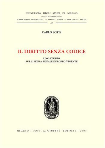 Il diritto senza codice. Uno studio sul sistema penale europeo vigente - Carlo Sotis - Libro Giuffrè 2007, Università degli Studi di Milano-Facoltà di Giurisprudenza. Istituto di diritto penale | Libraccio.it