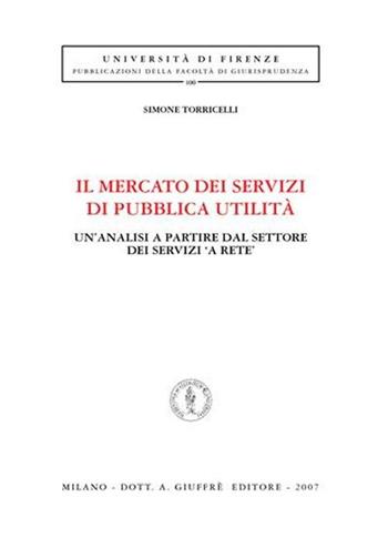 Il mercato dei servizi di pubblica utilità. Un'analisi a partire dal settore dei servizi «a rete» - Simone Torricelli - Libro Giuffrè 2007, Univ. Firenze-Fac. giurisprudenza | Libraccio.it