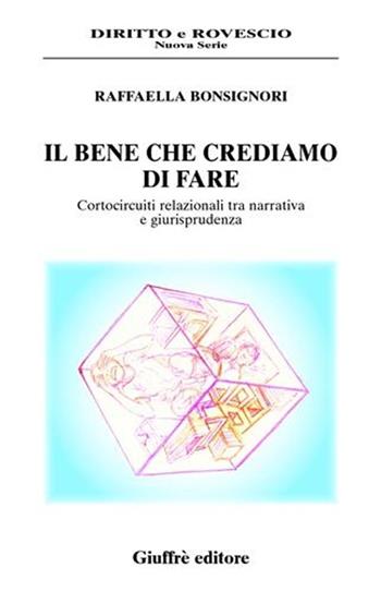 Il bene che crediamo di fare. Cortocircuiti relazionali tra narrativa e giurisprudenza - Raffaella Bonsignori - Libro Giuffrè 2008, Diritto e rovescio. Nuova serie | Libraccio.it