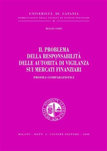 Il problema della responsabilità delle autorità di vigilanza sui mercati finanziari. Profili comparatistici - Biagio Andò - Libro Giuffrè 2008, Univ. Catania-Fac. scienze politiche | Libraccio.it