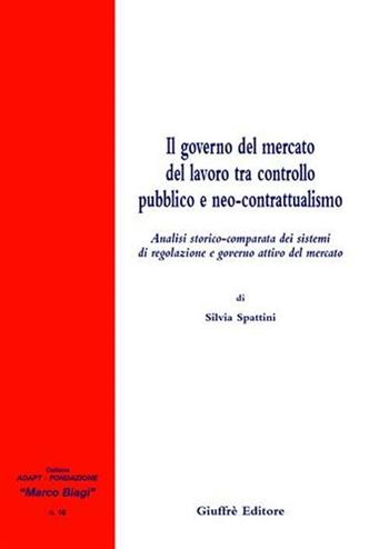 Il governo del mercato del lavoro tra controllo pubblico e neo-contrattualismo. Analisi storico-comparata dei sistemi di regolazione e governo attivo del mercato - Silvia Spattini - Libro Giuffrè 2008, Adapt Fondazione "Marco Biagi" | Libraccio.it