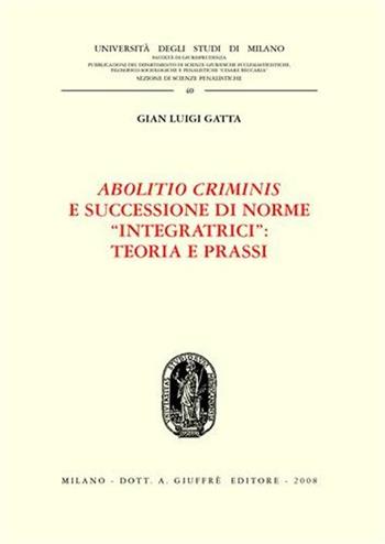 Abolitio criminis e successione di norme «integratrici»: teoria e prassi - Gian Luigi Gatta - Libro Giuffrè 2008, Univ. Milano-Fac. Giur.-Ist. dir. penale | Libraccio.it
