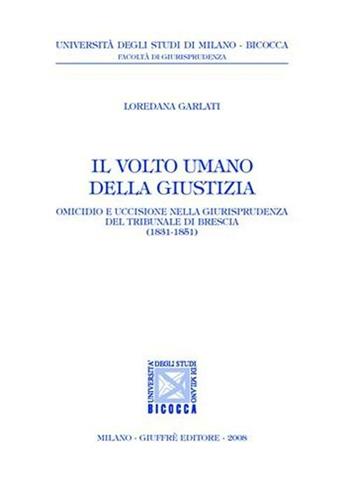 Il volto umano della giustizia. Omicidio e uccisione nella giurisprudenza del tribunale di Brescia (1831-1851) - Loredana Garlati Giugni - Libro Giuffrè 2008, Univ. Milano Bicocca-Fac. giurisprudenza | Libraccio.it