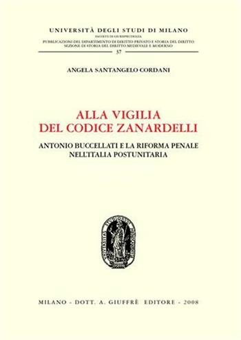 Alla vigilia del codice Zanardelli. Antonio Buccellati e la riforma penale nell'Italia postunitaria - Angela Santangelo Cordani - Libro Giuffrè 2008, Univ. Milano-Fac. di giurisprudenza | Libraccio.it