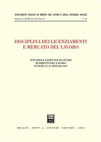 Disciplina dei licenziamenti e mercato del lavoro. Atti delle Giornate di studio di diritto del lavoro (Venezia, 25-26 maggio 2007)  - Libro Giuffrè 2008, Ass. italiana dir. del lavoro e sic. soc. | Libraccio.it