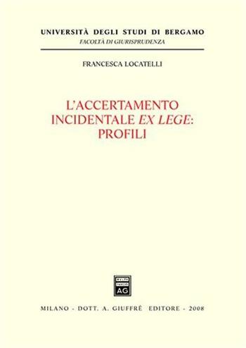 L' accertamento incidentale ex lege. Profili - Francesca Locatelli - Libro Giuffrè 2008, Univ. Bergamo-Fac. di giurisprudenza | Libraccio.it