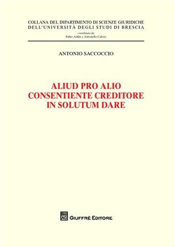 Aliud pro alio consentiente creditore in solutum dare - Antonio Saccoccio - Libro Giuffrè 2008, Univ. Brescia-Dip. scienze giuridiche | Libraccio.it