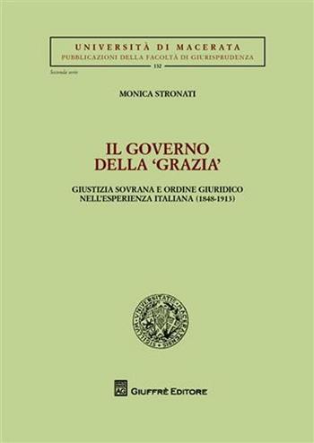 Il governo della «grazia». Giustizia sovrana e ordine giuridico nell'esperienza italiana (1848-1913) - Monica Stronati - Libro Giuffrè 2009, Univ. Macerata-Fac. giurispr. 2ª serie | Libraccio.it